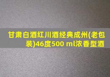 甘肃白酒红川酒经典成州(老包装)46度500 ml浓香型酒